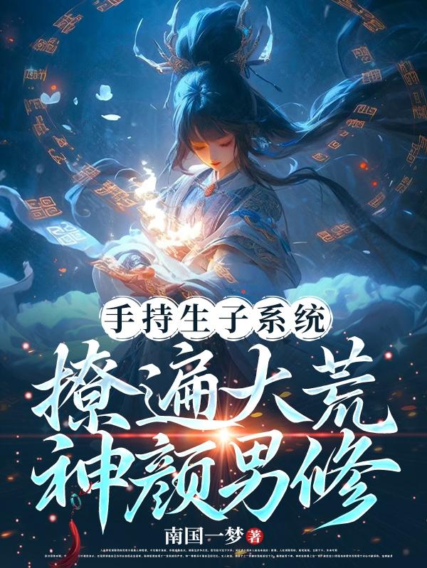 手持生子系统撩遍大荒神颜男修小说