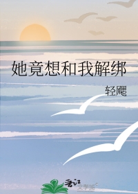 她竟想和我解绑全文免费阅读